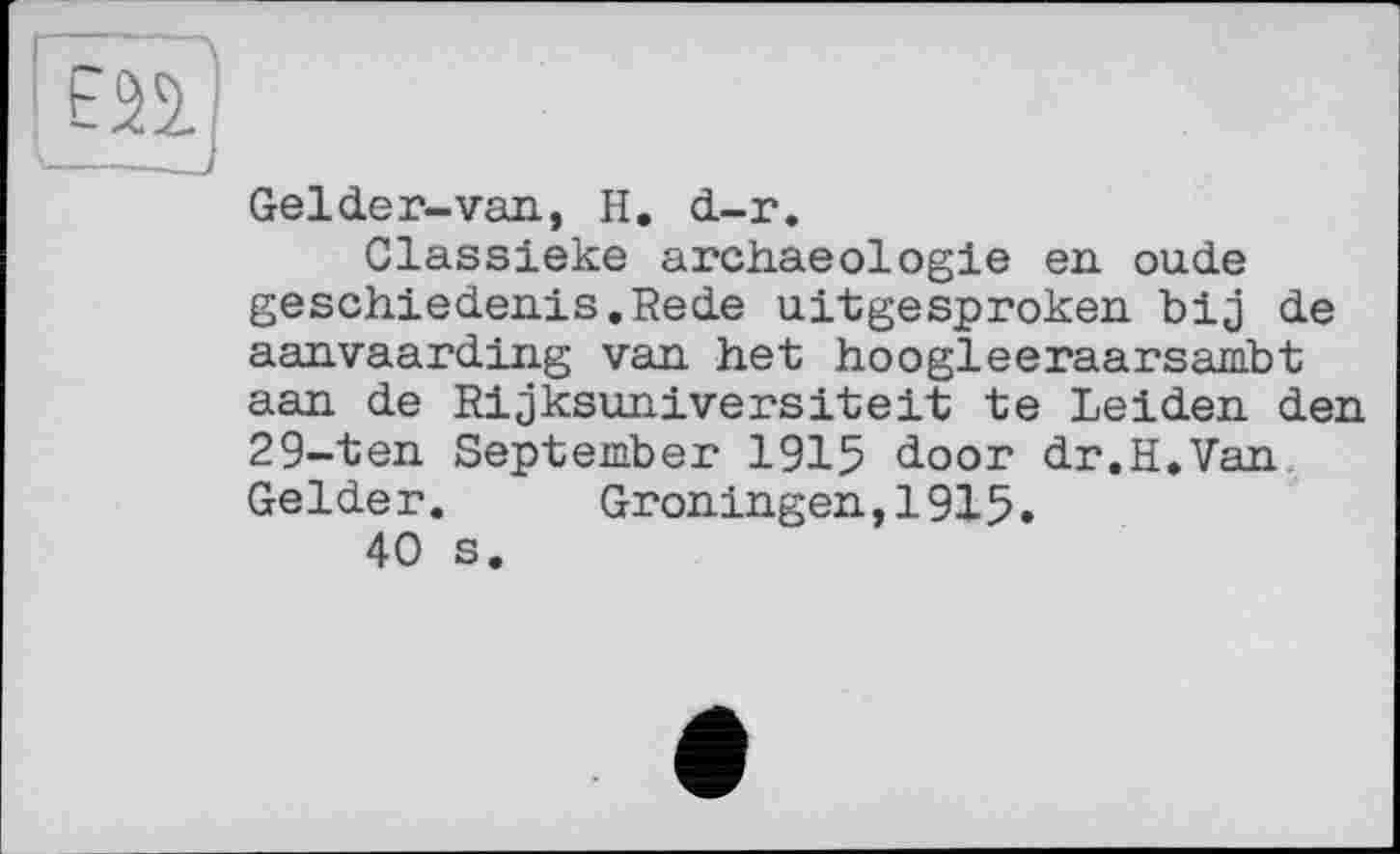 ﻿Е22.
Gel de r-van, H. d-r.
Classieke archaeologie en ou.de geschiedenis.Rede uitgesproken bij de aanvaarding van het hoogleeraarsambt aan de Rijksuniversiteit te Leiden den 29-ten September 1915 door dr.H.Van Gelder. Groningen,1915.
40 s.